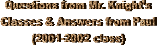 Questions from Mr. Knight�s
Classes & Answers from Paul
(2001-2002 class)